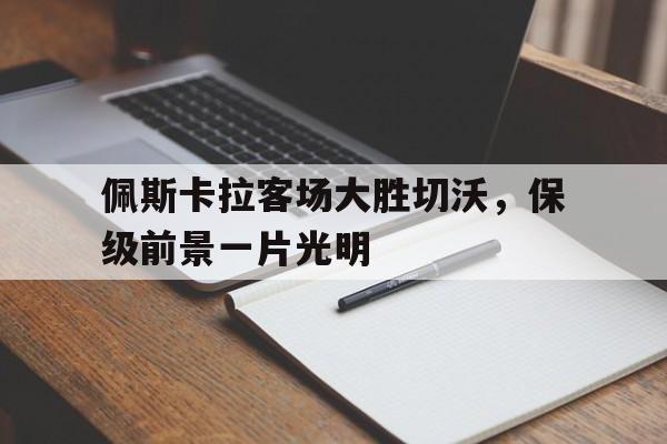 关于佩斯卡拉客场大胜切沃，保级前景一片光明的信息